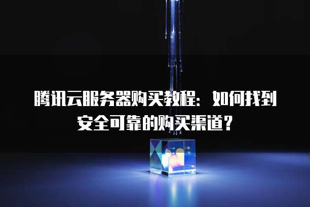 腾讯云服务器购买教程：如何找到安全可靠的购买渠道？