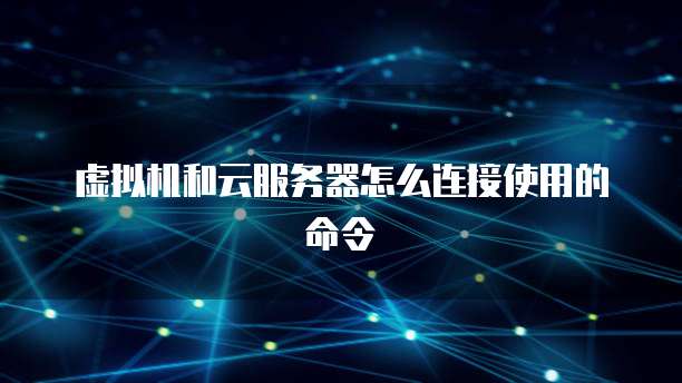 虚拟机和云服务器怎么连接使用的命令