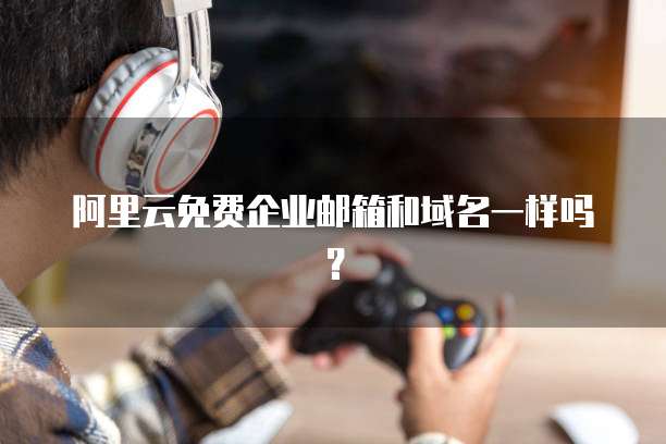 阿里云免费企业邮箱和域名一样吗？