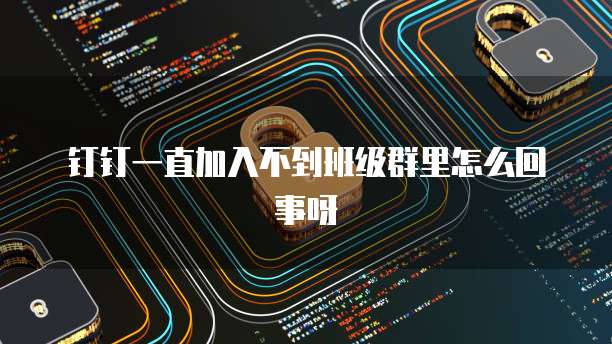 钉钉一直加入不到班级群里怎么回事呀