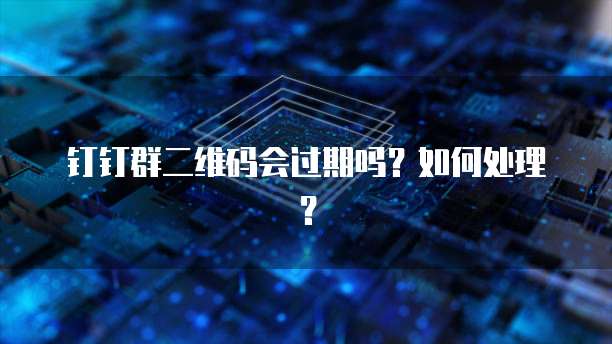 钉钉群二维码会过期吗？如何处理？