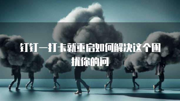 钉钉一打卡就重启如何解决这个困扰你的问