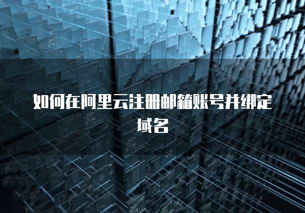 如何在阿里云注册邮箱账号并绑定域名