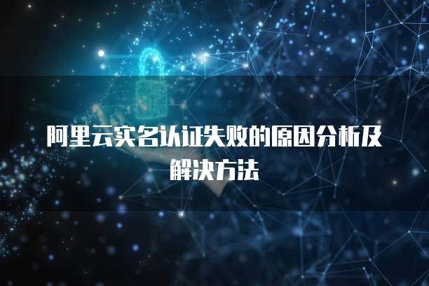阿里云实名认证失败的原因分析及解决方法