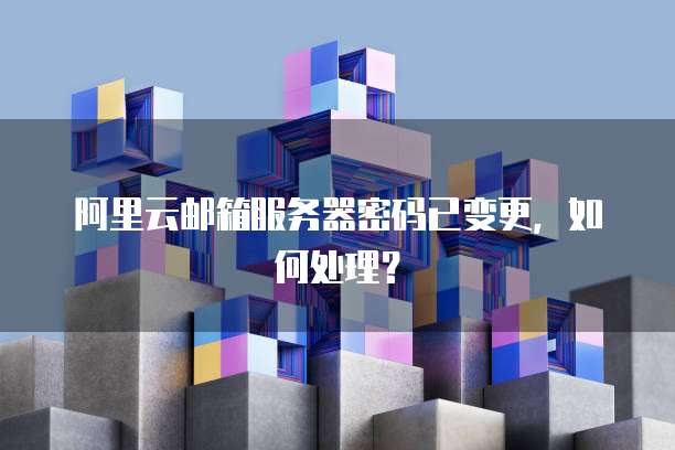 阿里云邮箱服务器密码已变更，如何处理？