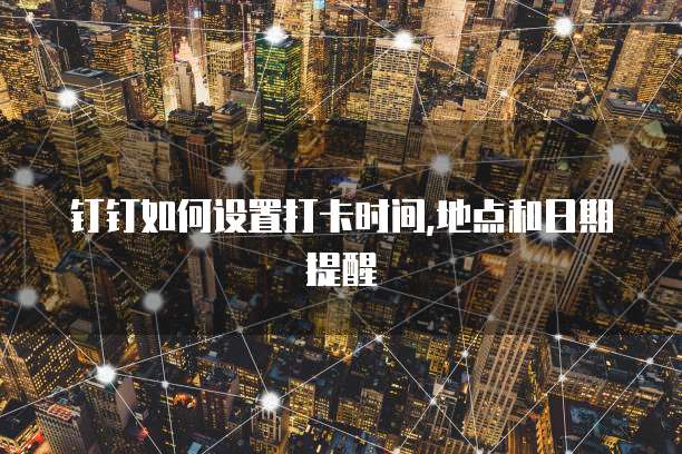 钉钉如何设置打卡时间,地点和日期提醒