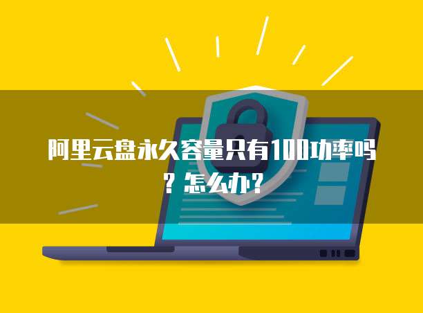 阿里云盘永久容量只有100功率吗？怎么办？