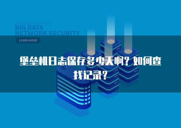 堡垒机日志保存多少天啊？如何查找记录？