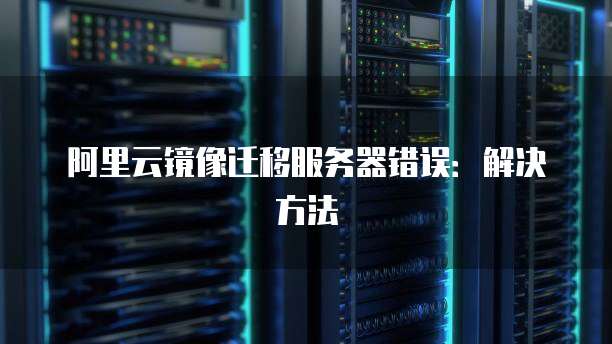 阿里云镜像迁移服务器错误：解决方法