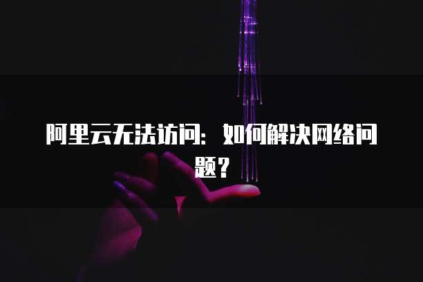 阿里云无法访问：如何解决网络问题？