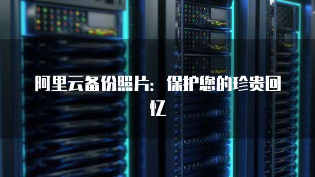 阿里云备份照片：保护您的珍贵回忆