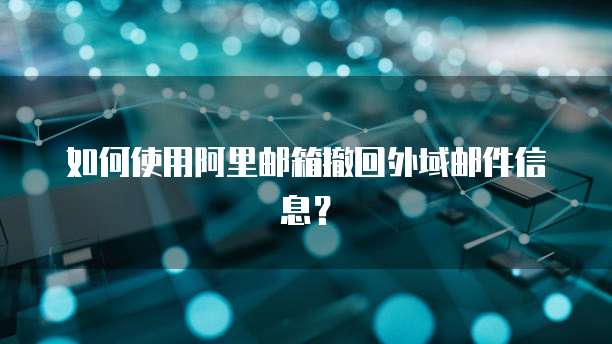 如何使用阿里邮箱撤回外域邮件信息？
