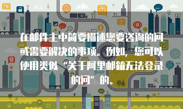 在邮件主中简要描述您要咨询的问或需要解决的事项。例如，您可以使用类似&ldquo;关于阿里邮箱无法登录的问&rdquo;的。