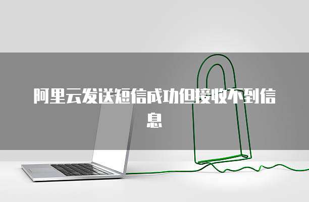 阿里云发送短信成功但接收不到信息