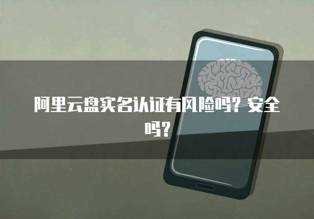 阿里云盘实名认证有风险吗？安全吗？