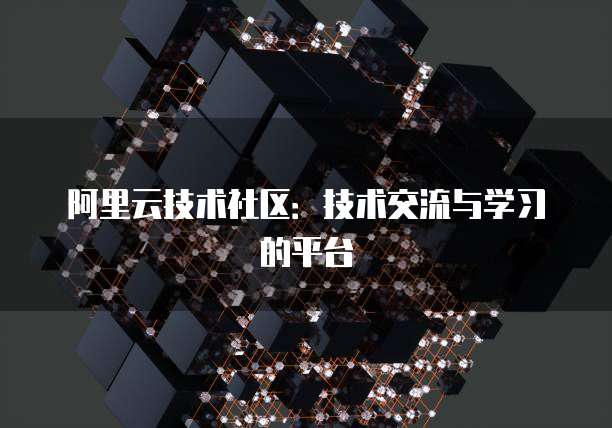 阿里云技术社区：技术交流与学习的平台