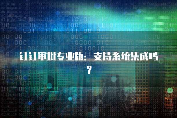 钉钉审批专业版：支持系统集成吗？