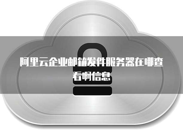 阿里云企业邮箱发件服务器在哪查看啊信息