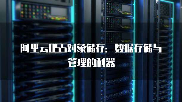 阿里云OSS对象储存：数据存储与管理的利器