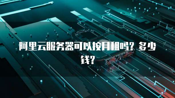 阿里云服务器可以按月租吗？多少钱？
