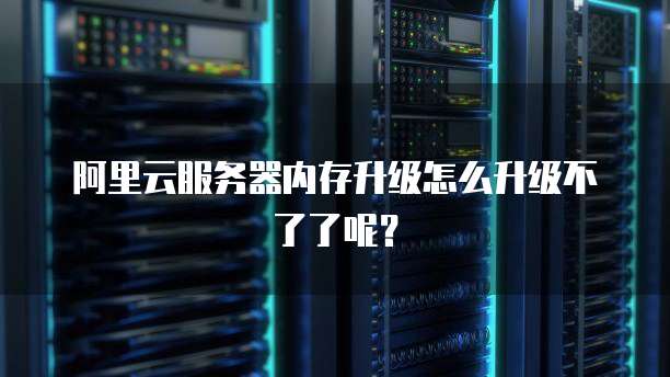 阿里云服务器内存升级怎么升级不了了呢？