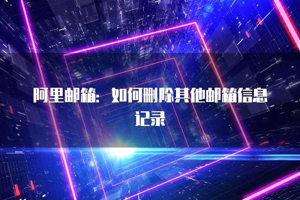 阿里邮箱：如何删除其他邮箱信息记录