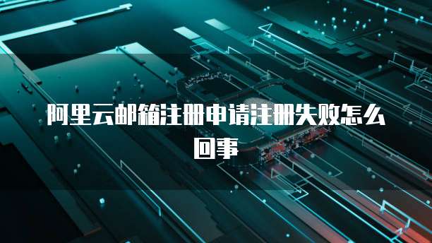 阿里云邮箱注册申请注册失败怎么回事