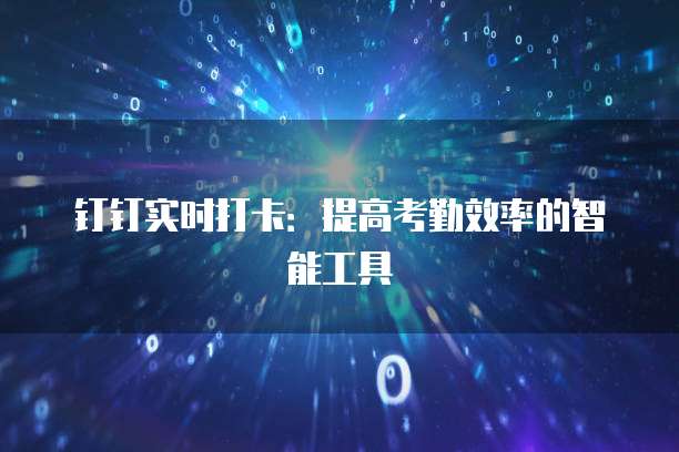 钉钉实时打卡：提高考勤效率的智能工具