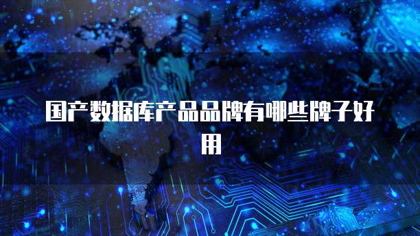 国产数据库产品品牌有哪些牌子好用