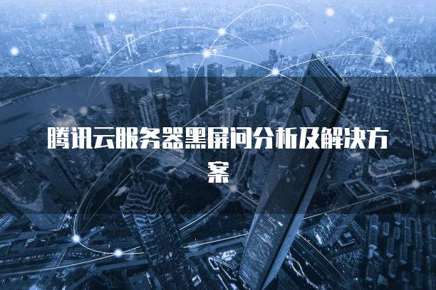 腾讯云服务器黑屏问分析及解决方案