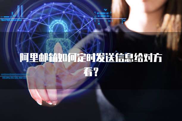阿里邮箱如何定时发送信息给对方看？