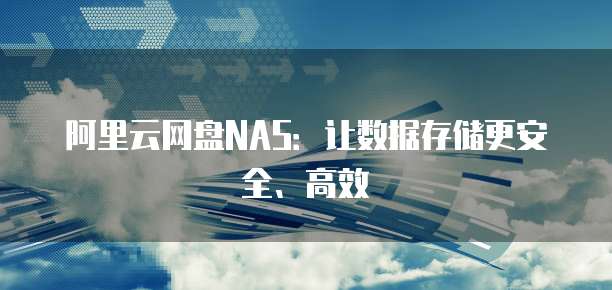 阿里云网盘NAS：让数据存储更安全、高效