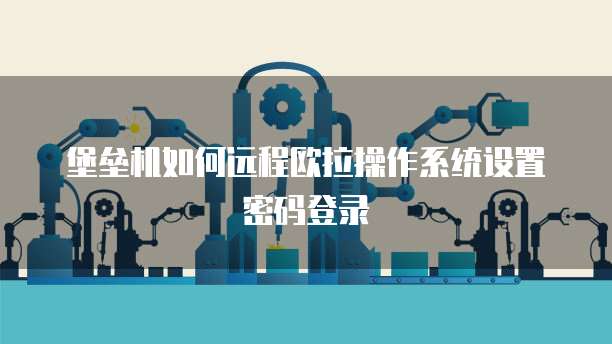 堡垒机如何远程欧拉操作系统设置密码登录