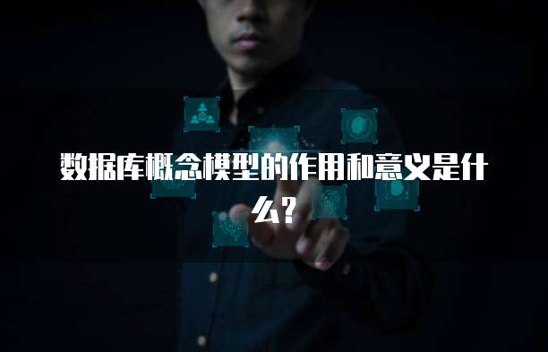 数据库概念模型的作用和意义是什么？