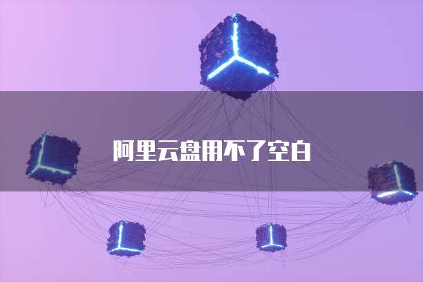 阿里云盘用不了空白