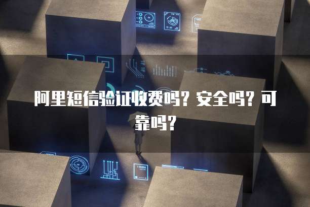 阿里短信验证收费吗？安全吗？可靠吗？