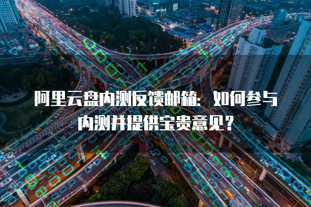 阿里云盘内测反馈邮箱：如何参与内测并提供宝贵意见？