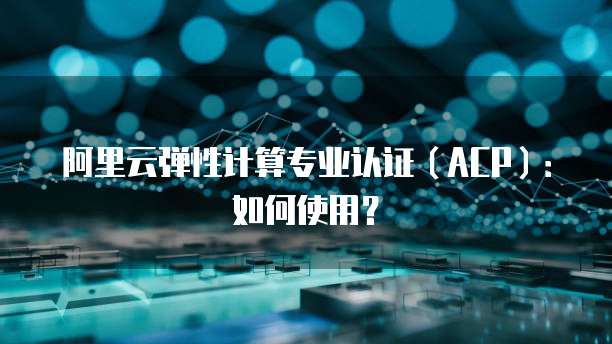 阿里云弹性计算专业认证（ACP）：如何使用？