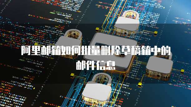 阿里邮箱如何批量删除草稿箱中的邮件信息