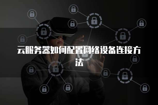 云服务器如何配置网络设备连接方法
