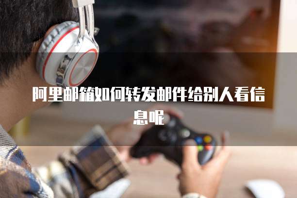 阿里邮箱如何转发邮件给别人看信息呢