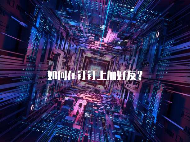 如何在钉钉上加好友？