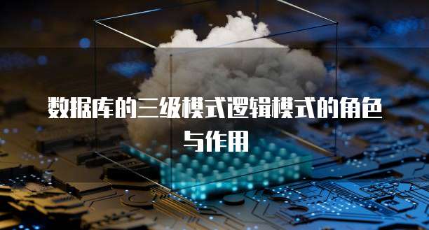 数据库的三级模式逻辑模式的角色与作用