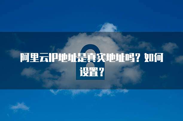 阿里云IP地址是真实地址吗？如何设置？