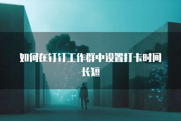如何在钉钉工作群中设置打卡时间长短