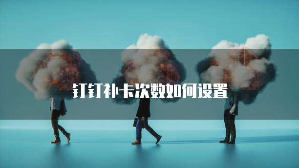 钉钉补卡次数如何设置