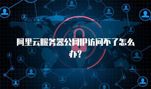 阿里云服务器公网IP访问不了怎么办？