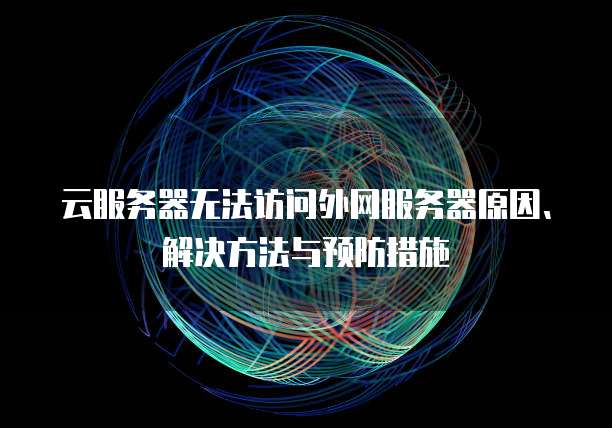 云服务器无法访问外网服务器原因、解决方法与预防措施