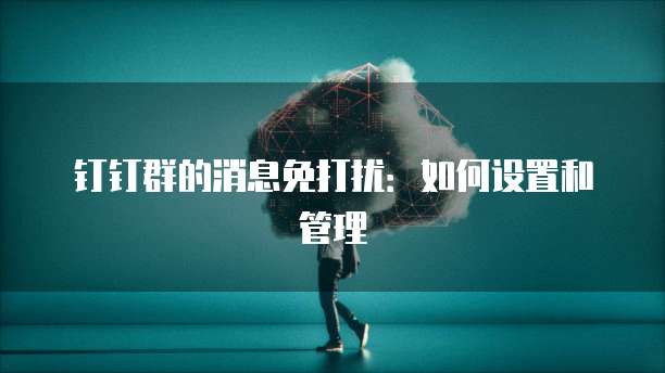 钉钉群的消息免打扰：如何设置和管理