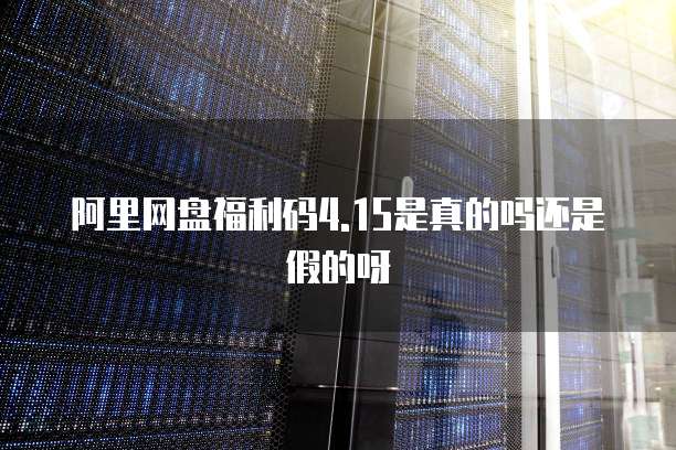 阿里网盘福利码4.15是真的吗还是假的呀